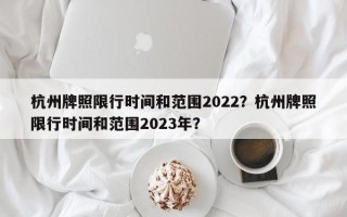 杭州牌照限行时间和范围2022？杭州牌照限行时间和范围2023年？