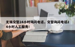 无锡交警24小时询问电话，交警询问电话24小时人工服务！