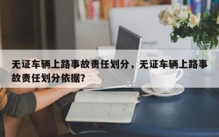 无证车辆上路事故责任划分，无证车辆上路事故责任划分依据？