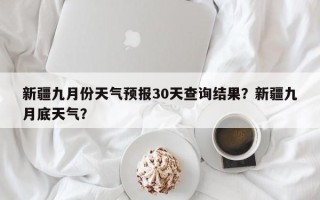 新疆九月份天气预报30天查询结果？新疆九月底天气？