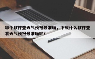 哪个软件查天气预报最准确，下载什么软件查看天气预报最准确呢?