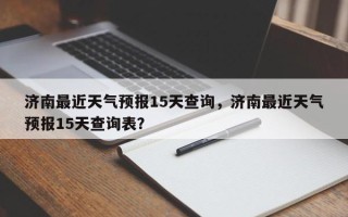 济南最近天气预报15天查询，济南最近天气预报15天查询表？