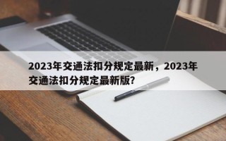 2023年交通法扣分规定最新，2023年交通法扣分规定最新版？