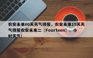 农安未来60天天气预报，农安未来15天天气预报农安未来二〖Fourteen〗、小时天气！