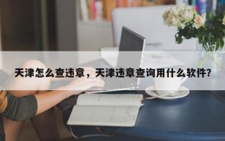 天津怎么查违章，天津违章查询用什么软件？