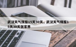 武汉天气预报15天30天，武汉天气预报15天30天张家界