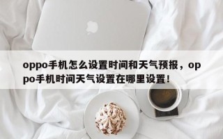 oppo手机怎么设置时间和天气预报，oppo手机时间天气设置在哪里设置！