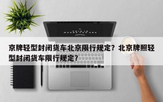 京牌轻型封闭货车北京限行规定？北京牌照轻型封闭货车限行规定？