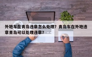 外地车在青岛违章怎么处理？青岛车在外地违章青岛可以处理违章？