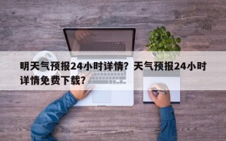 明天气预报24小时详情？天气预报24小时详情免费下载？