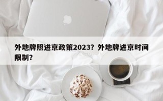 外地牌照进京政策2023？外地牌进京时间限制？