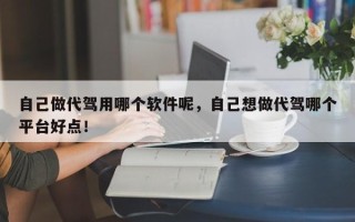 自己做代驾用哪个软件呢，自己想做代驾哪个平台好点！