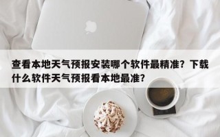 查看本地天气预报安装哪个软件最精准？下载什么软件天气预报看本地最准？