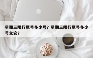 星期三限行尾号多少号？星期三限行尾号多少号文安？