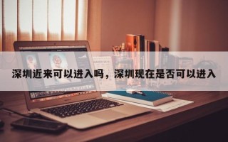 深圳近来可以进入吗，深圳现在是否可以进入