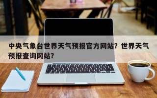 中央气象台世界天气预报官方网站？世界天气预报查询网站？