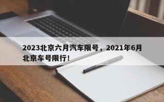 2023北京六月汽车限号，2021年6月北京车号限行！