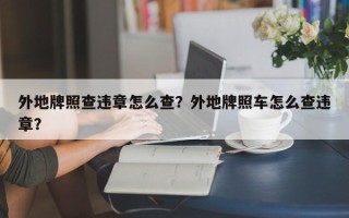 外地牌照查违章怎么查？外地牌照车怎么查违章？