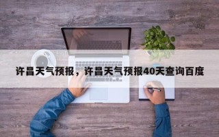 许昌天气预报，许昌天气预报40天查询百度