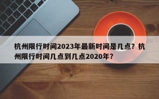 杭州限行时间2023年最新时间是几点？杭州限行时间几点到几点2020年？