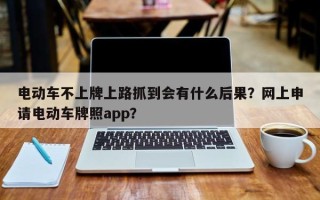 电动车不上牌上路抓到会有什么后果？网上申请电动车牌照app？