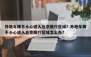 外地车牌不小心进入北京限行区域？外地车牌不小心进入北京限行区域怎么办？