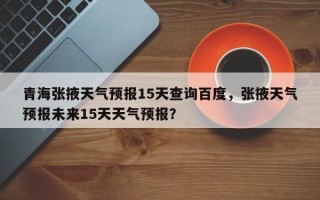 青海张掖天气预报15天查询百度，张掖天气预报未来15天天气预报？