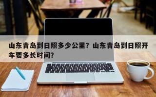 山东青岛到日照多少公里？山东青岛到日照开车要多长时间？