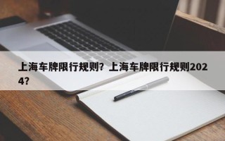 上海车牌限行规则？上海车牌限行规则2024？