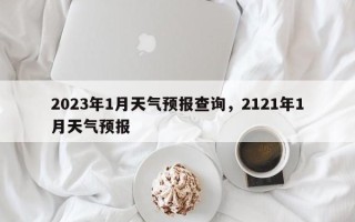 2023年1月天气预报查询，2121年1月天气预报