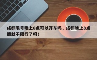 成都限号晚上8点可以开车吗，成都晚上8点后就不限行了吗！