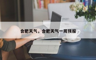 合肥天气，合肥天气一周预报