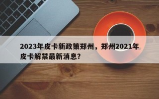 2023年皮卡新政策郑州，郑州2021年皮卡解禁最新消息？