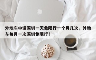 外地车申请深圳一天免限行一个月几次，外地车每月一次深圳免限行？