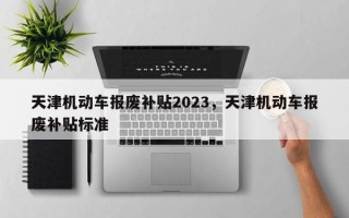 天津机动车报废补贴2023，天津机动车报废补贴标准