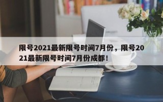 限号2021最新限号时间7月份，限号2021最新限号时间7月份成都！