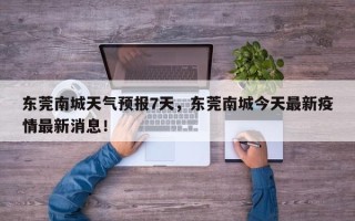 东莞南城天气预报7天，东莞南城今天最新疫情最新消息！