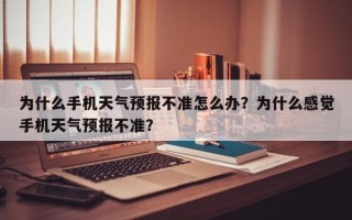 为什么手机天气预报不准怎么办？为什么感觉手机天气预报不准？