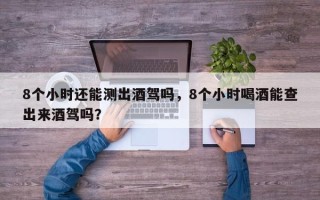 8个小时还能测出酒驾吗，8个小时喝酒能查出来酒驾吗？