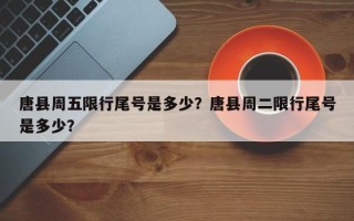 唐县周五限行尾号是多少？唐县周二限行尾号是多少？