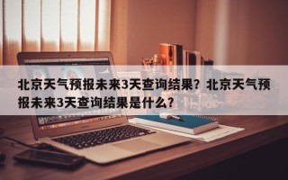 北京天气预报未来3天查询结果？北京天气预报未来3天查询结果是什么？