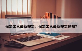 保定出入最新规定，保定出入最新规定通知？