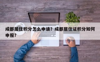 成都居住积分怎么申请？成都居住证积分如何申报？