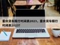 重庆货车限行时间表2023，重庆货车限行时间表2023？