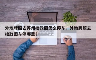 外地牌照去苏州拙政园怎么停车，外地牌照去拙政园车停哪里？