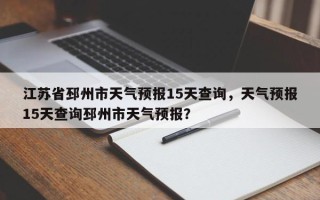 江苏省邳州市天气预报15天查询，天气预报15天查询邳州市天气预报？