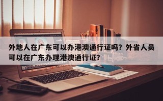 外地人在广东可以办港澳通行证吗？外省人员可以在广东办理港澳通行证？