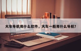 大车导航用什么软件，大车一般用什么导航？