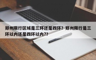 郑州限行区域是三环还是四环？郑州限行是三环以内还是四环以内?？