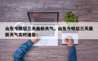 山东今明后三天最新天气，山东今明后三天最新天气实时播报！